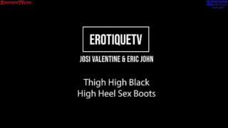 Erotique Entertainment – JOSI VALENTINE thigh high black high heel sex boots ERIC JOHN ErotiqueTVLive